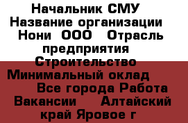 Начальник СМУ › Название организации ­ Нони, ООО › Отрасль предприятия ­ Строительство › Минимальный оклад ­ 76 000 - Все города Работа » Вакансии   . Алтайский край,Яровое г.